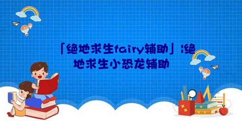 「绝地求生fairy辅助」|绝地求生小恐龙辅助